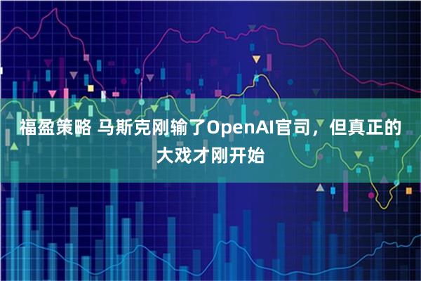 福盈策略 马斯克刚输了OpenAI官司，但真正的大戏才刚开始