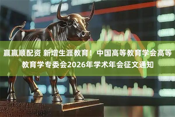 赢赢顺配资 新增生涯教育！中国高等教育学会高等教育学专委会2026年学术年会征文通知