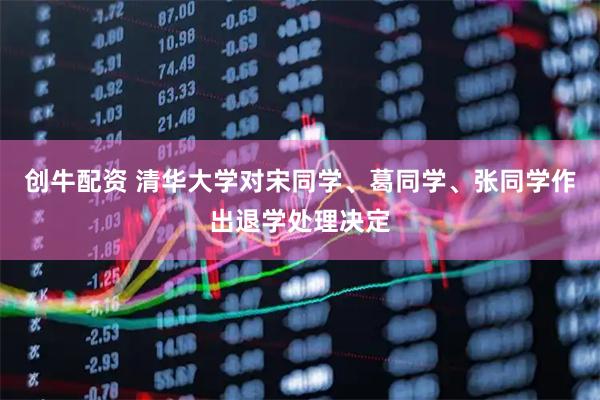 创牛配资 清华大学对宋同学、葛同学、张同学作出退学处理决定
