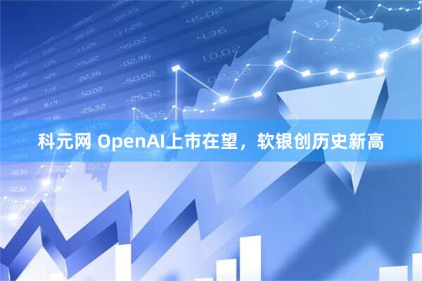 科元网 OpenAI上市在望，软银创历史新高