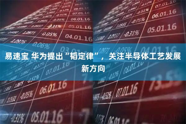 易速宝 华为提出“韬定律”，关注半导体工艺发展新方向