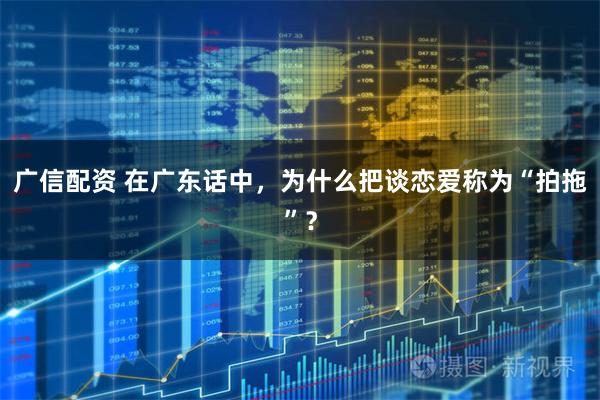 广信配资 在广东话中，为什么把谈恋爱称为“拍拖”？