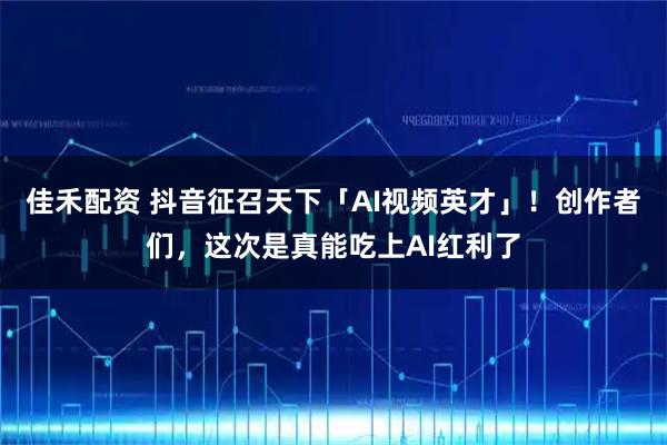 佳禾配资 抖音征召天下「AI视频英才」！创作者们，这次是真能吃上AI红利了