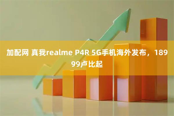 加配网 真我realme P4R 5G手机海外发布，18999卢比起