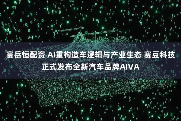赛岳恒配资 AI重构造车逻辑与产业生态 赛豆科技正式发布全新汽车品牌AIVA