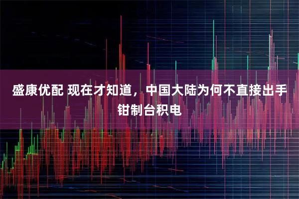 盛康优配 现在才知道，中国大陆为何不直接出手钳制台积电