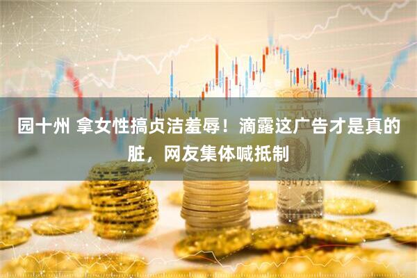 园十州 拿女性搞贞洁羞辱！滴露这广告才是真的脏，网友集体喊抵制
