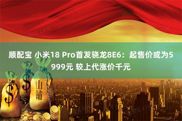 顺配宝 小米18 Pro首发骁龙8E6：起售价或为5999元 较上代涨价千元