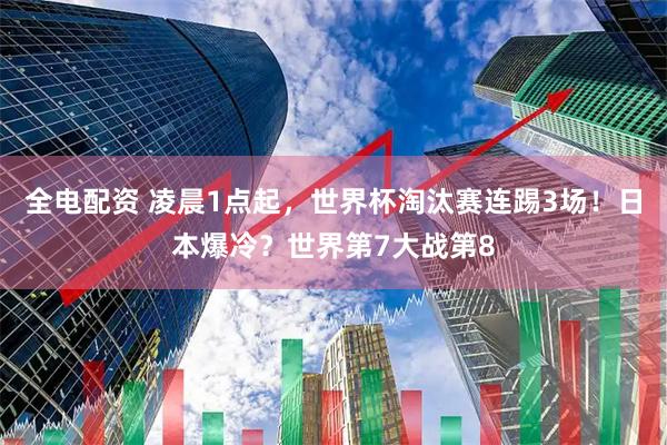 全电配资 凌晨1点起，世界杯淘汰赛连踢3场！日本爆冷？世界第7大战第8