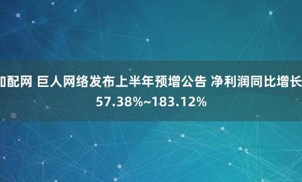 加配网 巨人网络发布上半年预增公告 净利润同比增长157.38%~183.12%