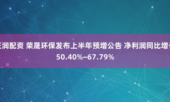 旺润配资 荣晟环保发布上半年预增公告 净利润同比增长50.40%~67.79%