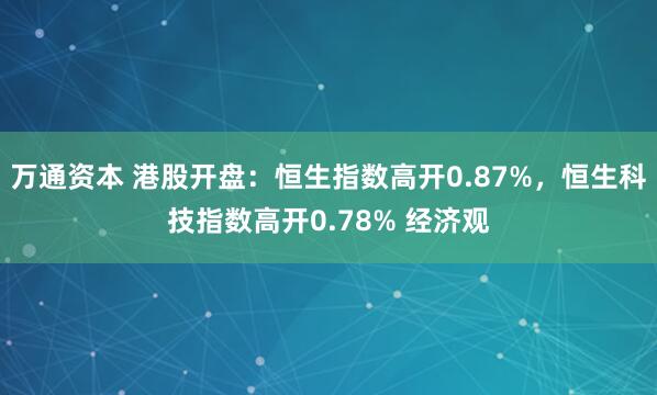 万通资本 港股开盘：恒生指数高开0.87%，恒生科技指数高开0.78% 经济观