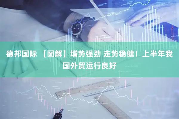 德邦国际 【图解】增势强劲 走势稳健！上半年我国外贸运行良好