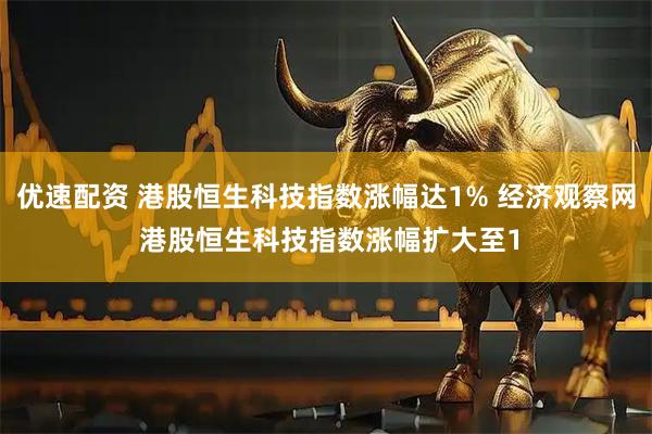 优速配资 港股恒生科技指数涨幅达1% 经济观察网 港股恒生科技指数涨幅扩大至1