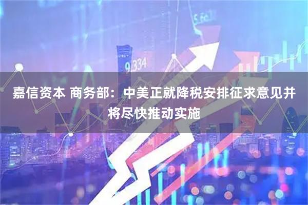 嘉信资本 商务部：中美正就降税安排征求意见并将尽快推动实施
