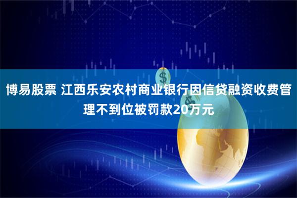 博易股票 江西乐安农村商业银行因信贷融资收费管理不到位被罚款20万元