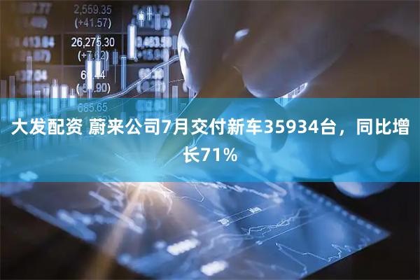 大发配资 蔚来公司7月交付新车35934台，同比增长71%