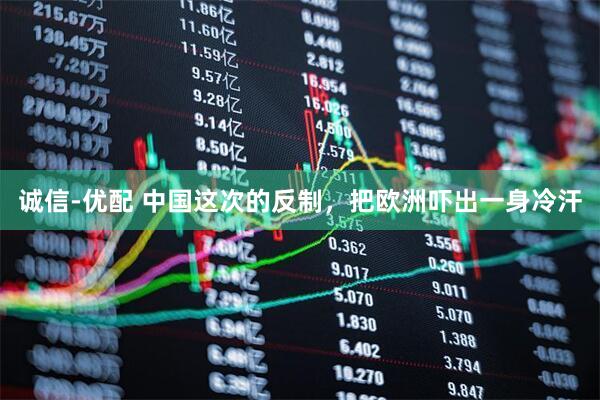 诚信-优配 中国这次的反制，把欧洲吓出一身冷汗