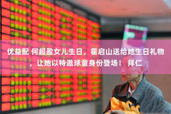 优益配 何超盈女儿生日，霍启山送给她生日礼物，让她以特邀球童身份登场！ 拜仁