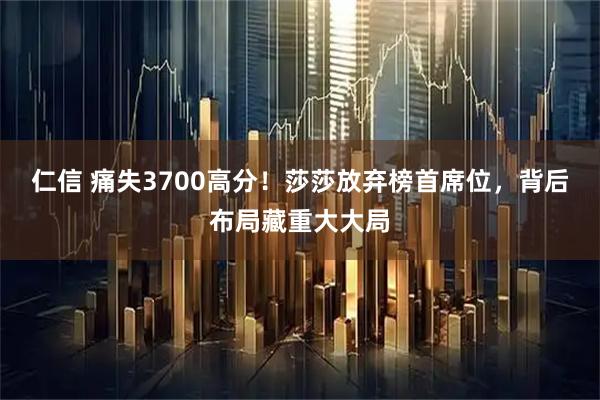 仁信 痛失3700高分！莎莎放弃榜首席位，背后布局藏重大大局