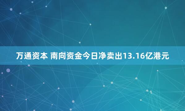 万通资本 南向资金今日净卖出13.16亿港元